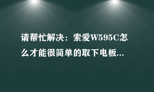 请帮忙解决:索爱W595C怎么才能很简单的取下电板?那个壳子不太好取呀?