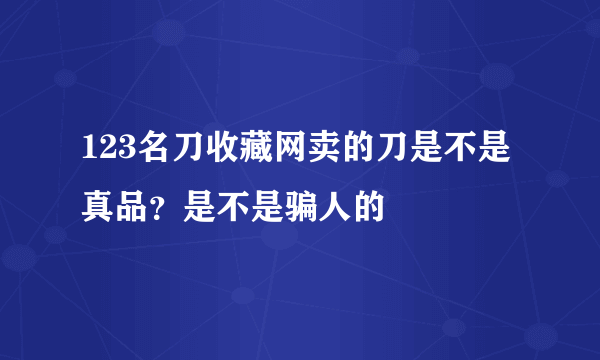 123名刀收藏网卖的刀是不是真品？是不是骗人的