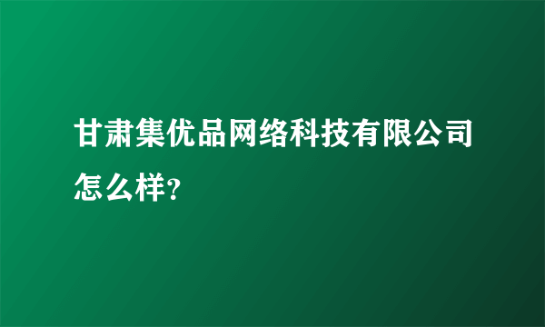 甘肃集优品网络科技有限公司怎么样?
