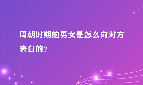 周朝时期的男女是怎么向对方表白的?
