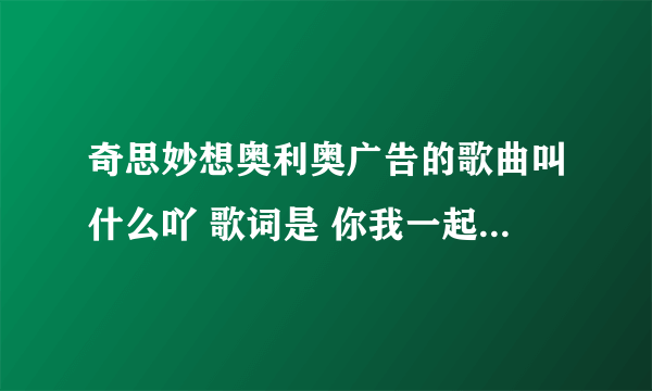 奇思妙想奥利奥广告的歌曲叫什么吖 歌词是 你我一起扭一扭奥利奥 一起