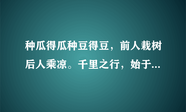 种瓜得瓜种豆得豆,前人栽树后人乘凉。千里之行,始于足下。百尺竿头