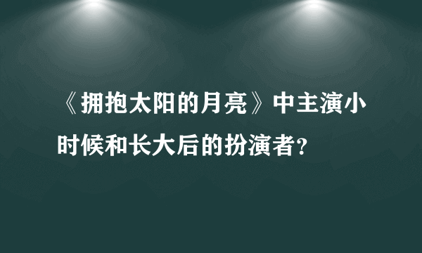 《拥抱太阳的月亮》中主演小时候和长大后的扮演者?