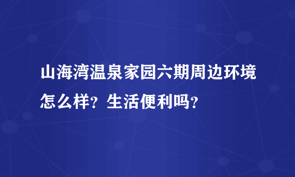 山海湾温泉家园六期周边环境怎么样?生活便利吗?