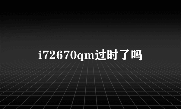 i72670qm过时了吗