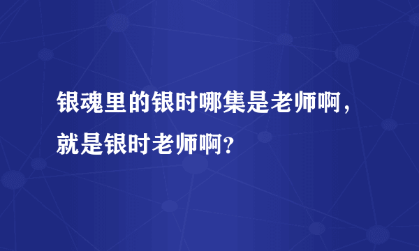 银魂里的银时哪集是老师啊,就是银时老师啊?