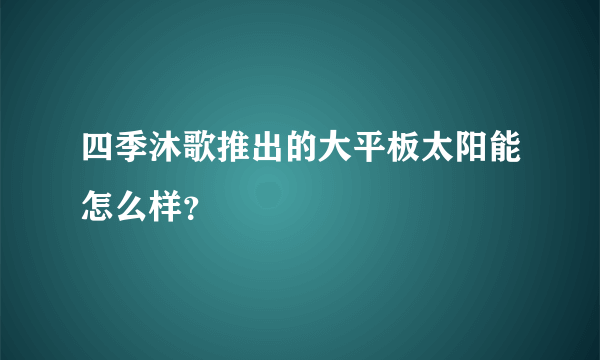 四季沐歌推出的大平板太阳能怎么样?