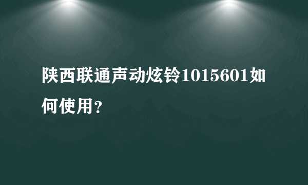 陕西联通声动炫铃1015601如何使用?