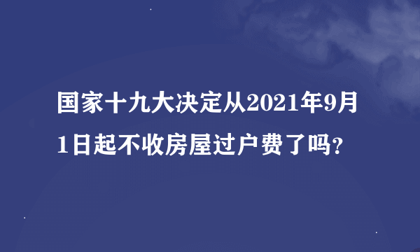 国家十九大决定从2021年9月1日起不收房屋过户费了吗?