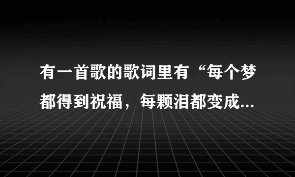 有一首歌的歌词里有“每个梦都得到祝福,每颗泪都变成珍珠”这首歌是什么?