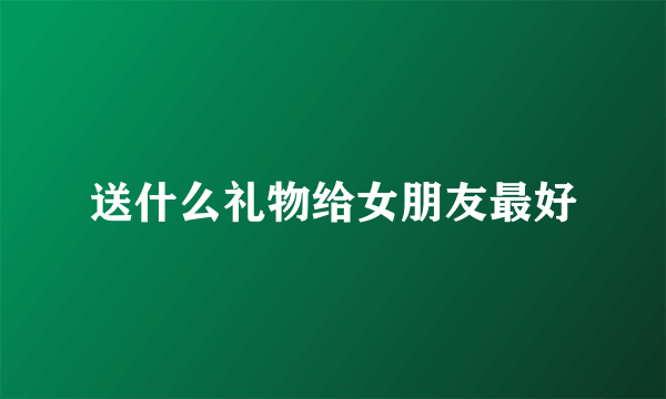 送什么礼物给女朋友最好