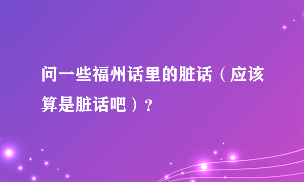 问一些福州话里的脏话(应该算是脏话吧)?