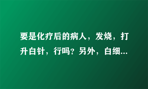要是化疗后的病人,发烧,打升白针,行吗?另外,白细胞到多少才应该打升白细胞的药呢?谢谢!~