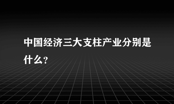 中国经济三大支柱产业分别是什么?