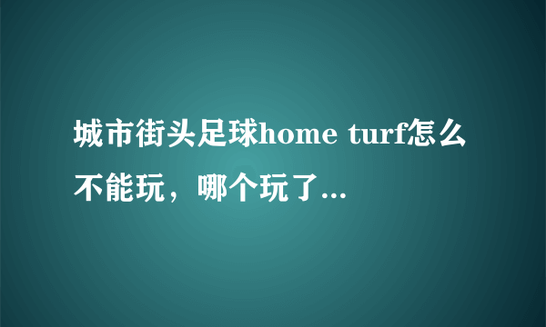 城市街头足球home turf怎么不能玩,哪个玩了的大哥指点下啊~