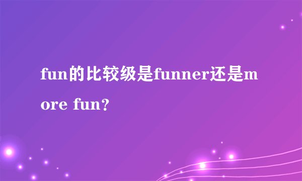 fun的比较级是funner还是more fun？
