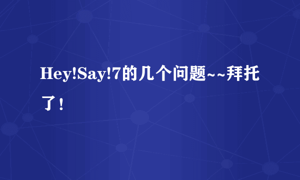 Hey!Say!7的几个问题~~拜托了!