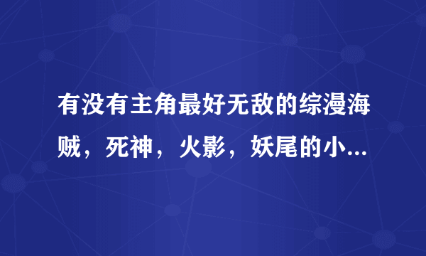 有没有主角最好无敌的综漫海贼,死神,火影,妖尾的小说,最好百万字以上 就像《穿越在动漫》那样的
