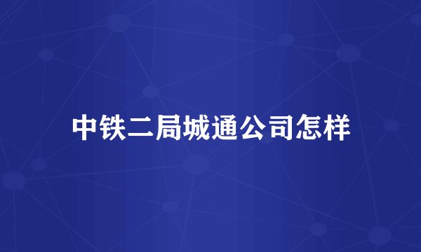 中铁二局城通公司怎样