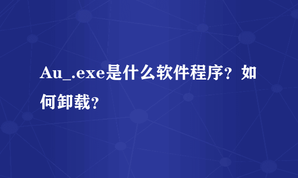 Au_.exe是什么软件程序?如何卸载?