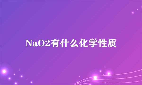 NaO2有什么化学性质
