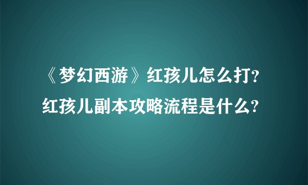 《梦幻西游》红孩儿怎么打？红孩儿副本攻略流程是什么?