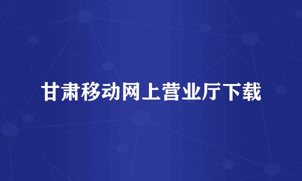 甘肃移动网上营业厅下载
