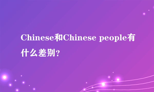 Chinese和Chinese people有什么差别?