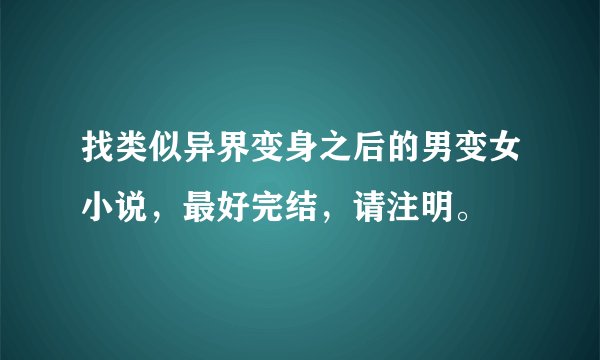 找类似异界变身之后的男变女小说，最好完结，请注明。