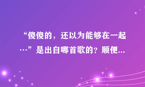 “傻傻的,还以为能够在一起…”是出自哪首歌的?顺便找下歌词。