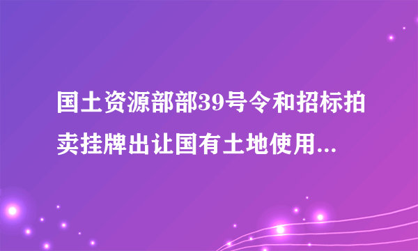 国土资源部部39号令和招标拍卖挂牌出让国有土地使用权出让规范的关系？