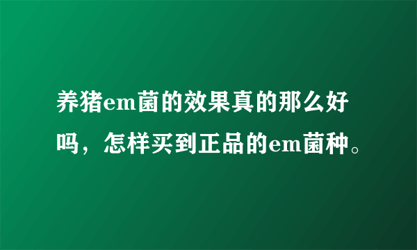 养猪em菌的效果真的那么好吗,怎样买到正品的em菌种。