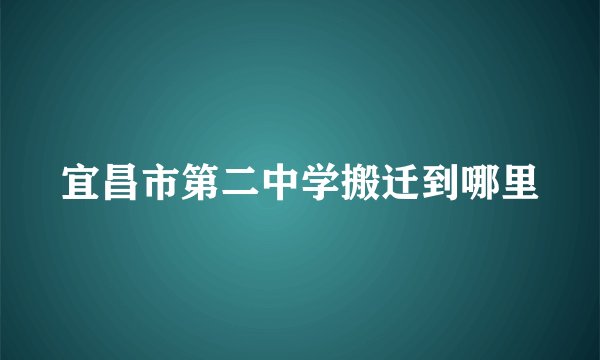 宜昌市第二中学搬迁到哪里