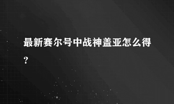 最新赛尔号中战神盖亚怎么得？