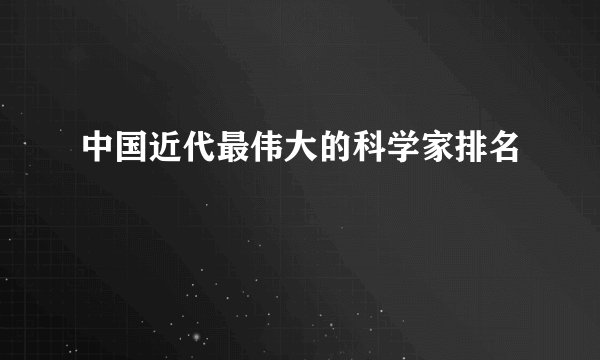 中国近代最伟大的科学家排名