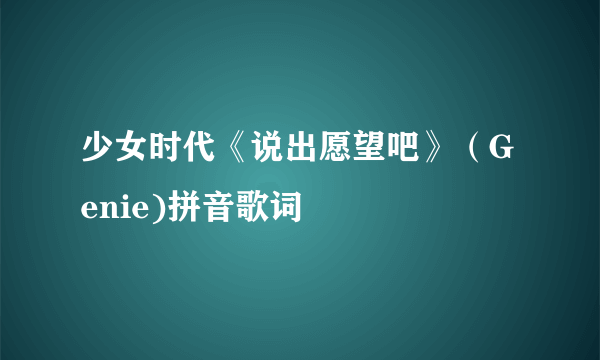 少女时代《说出愿望吧》(Genie)拼音歌词