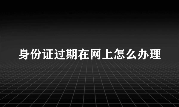 身份证过期在网上怎么办理