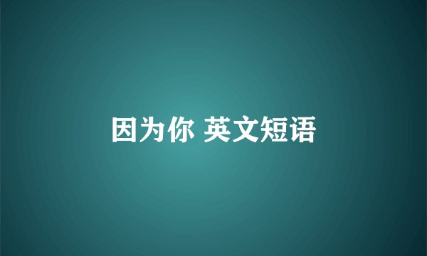因为你 英文短语