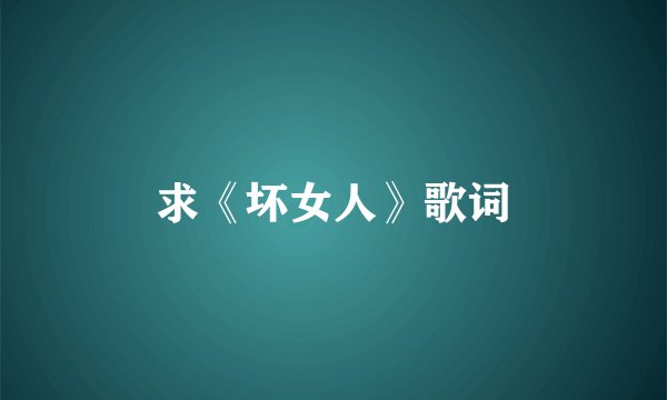 求《坏女人》歌词