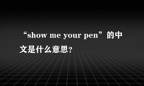 “show me your pen”的中文是什么意思?