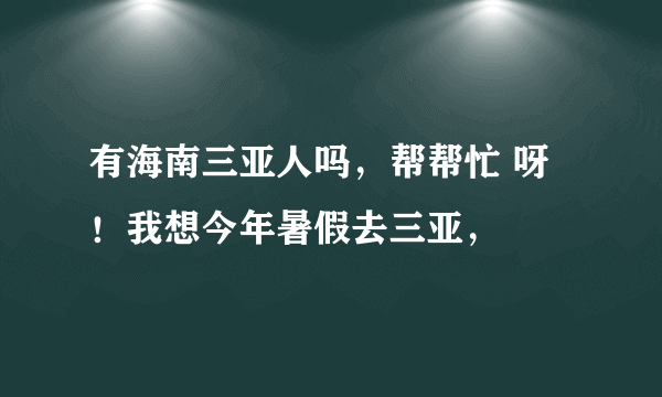 有海南三亚人吗,帮帮忙 呀!我想今年暑假去三亚,
