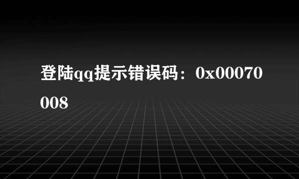 登陆qq提示错误码:0x00070008