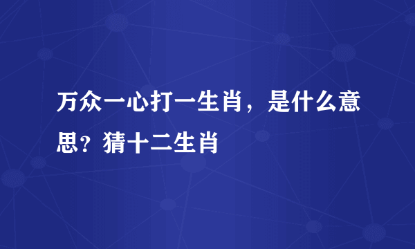 万众一心打一生肖，是什么意思？猜十二生肖