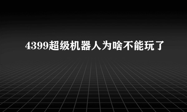 4399超级机器人为啥不能玩了
