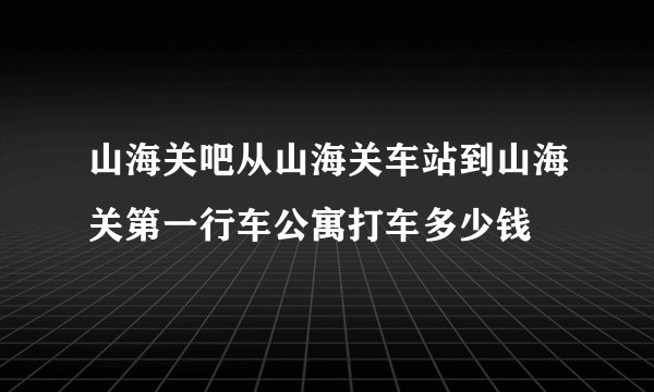 山海关吧从山海关车站到山海关第一行车公寓打车多少钱