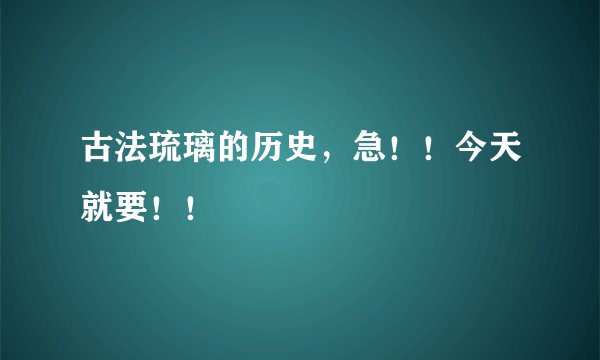 古法琉璃的历史，急！！今天就要！！