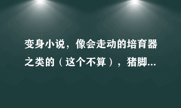 变身小说,像会走动的培育器之类的(这个不算),猪脚最好比较主动