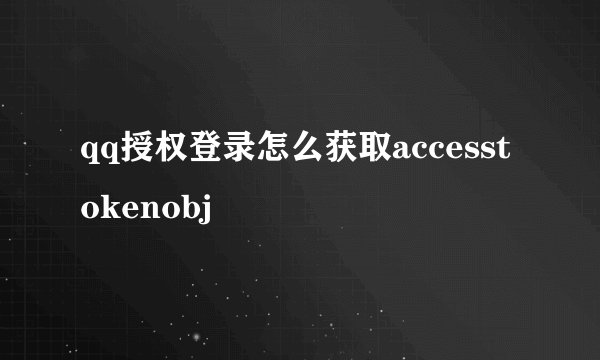 qq授权登录怎么获取accesstokenobj