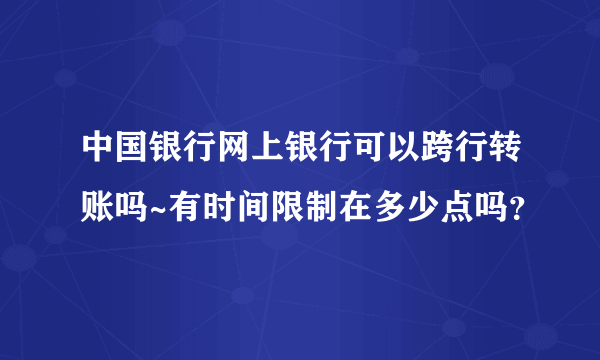 中国银行网上银行可以跨行转账吗~有时间限制在多少点吗?