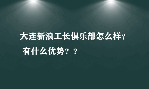 大连新浪工长俱乐部怎么样? 有什么优势??